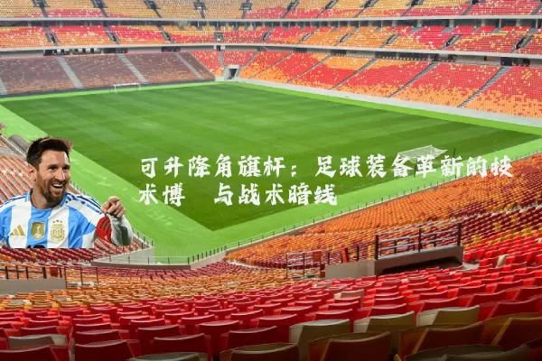 可升降角旗杆:足球装备革新的技术博弈与战术暗线