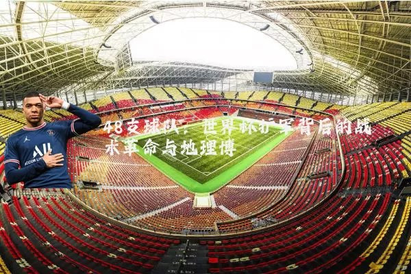 48支球队:世界杯扩军背后的战术革命与地理博弈