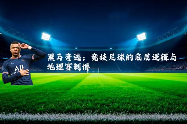 黑马奇迹:竞技足球的底层逻辑与地理赛制博弈