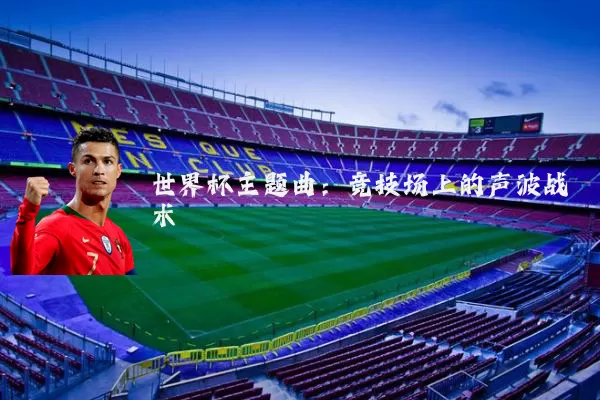 世界杯主题曲:竞技场上的声波战术