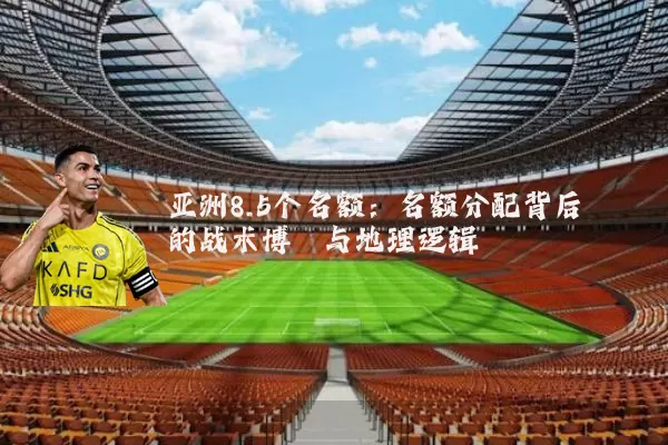 亚洲8.5个名额：名额分配背后的战术博弈与地理逻辑