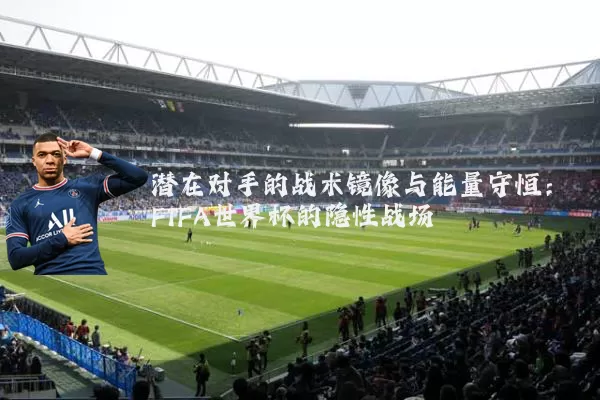 潜在对手的战术镜像与能量守恒:FIFA世界杯的隐性战场