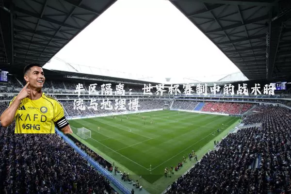 半区隔离：世界杯赛制中的战术暗流与地理博弈