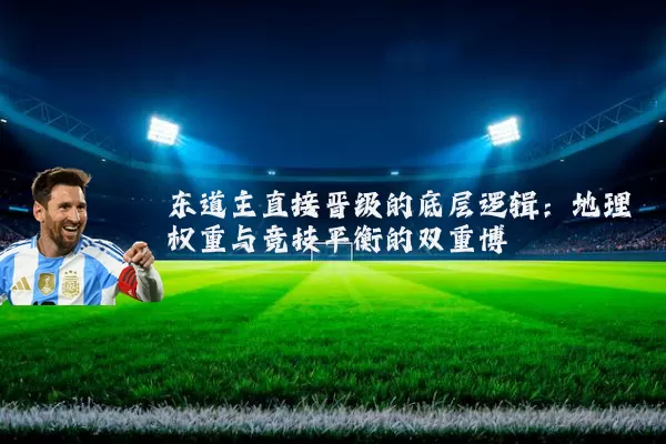 东道主直接晋级的底层逻辑：地理权重与竞技平衡的双重博弈
