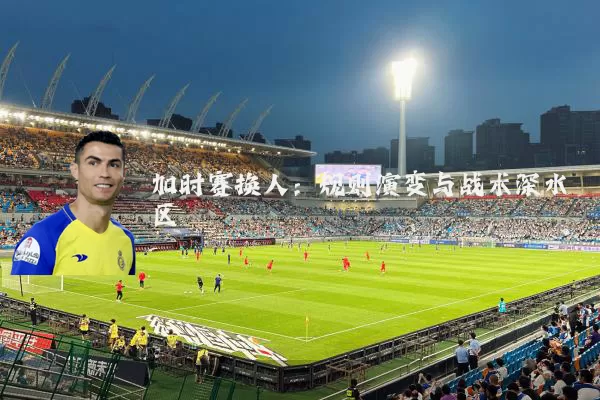 加时赛换人：规则演变与战术深水区