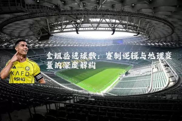 全组总进球数:赛制逻辑与地理变量的深度解构