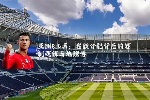 亚洲8.5席:名额分配背后的赛制逻辑与地理博弈