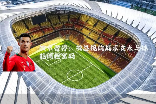 饮水暂停:被忽视的战术支点与体能调控密码