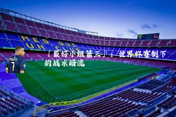 「最好小组第三」:世界杯赛制下的战术暗流