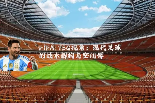 FIFA TSG视角:现代足球的战术解构与空间博弈