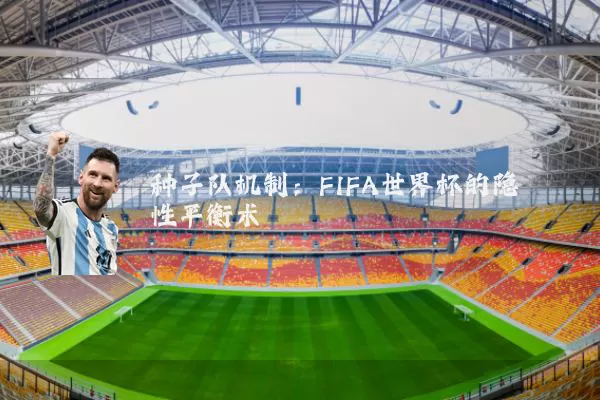 种子队机制:FIFA世界杯的隐性平衡术