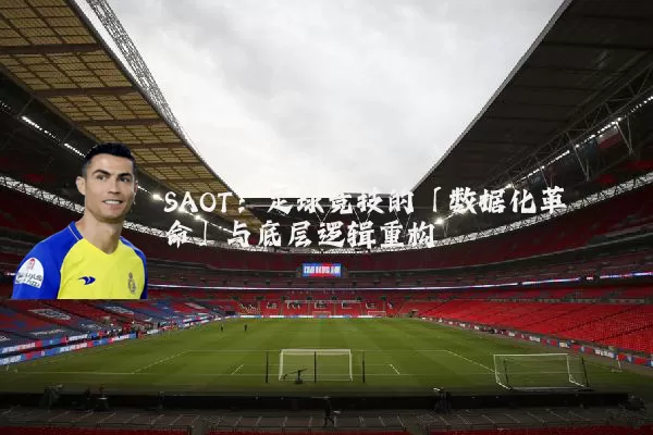 SAOT:足球竞技的「数据化革命」与底层逻辑重构